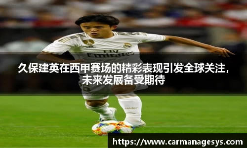 久保建英在西甲赛场的精彩表现引发全球关注，未来发展备受期待